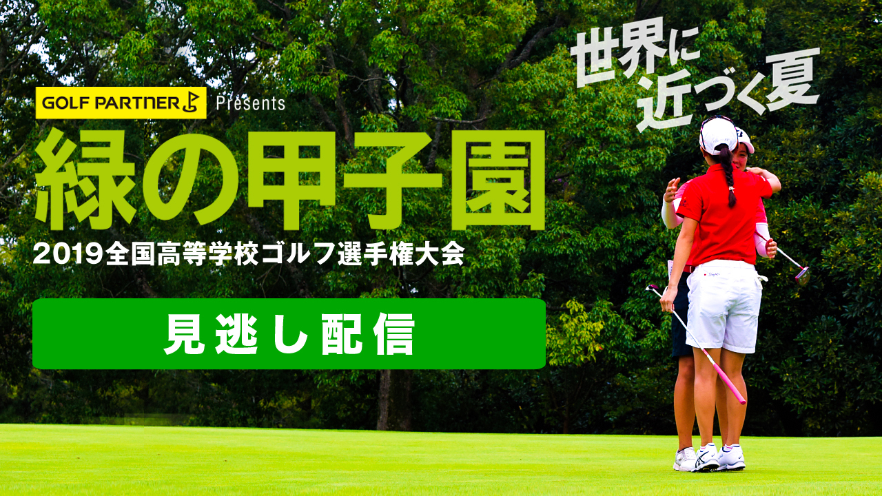 2019緑の甲子園「GOLF PARTNERプレゼンツ全国高等学校ゴルフ選手権大会」