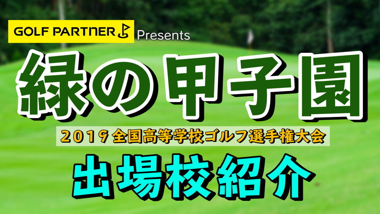 2019緑の甲子園出場校紹介「GOLF PARTNERプレゼンツ全国高等学校ゴルフ選手権大会」